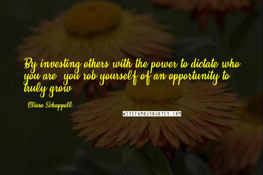 Elissa Schappell Quotes: By investing others with the power to dictate who you are, you rob yourself of an opportunity to truly grow.