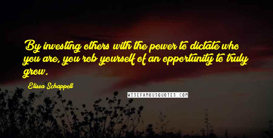 Elissa Schappell Quotes: By investing others with the power to dictate who you are, you rob yourself of an opportunity to truly grow.