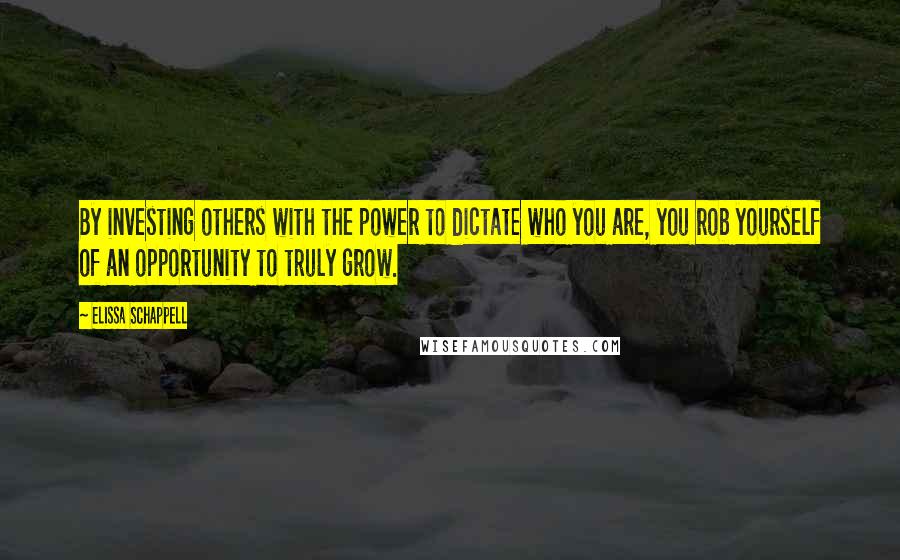 Elissa Schappell Quotes: By investing others with the power to dictate who you are, you rob yourself of an opportunity to truly grow.