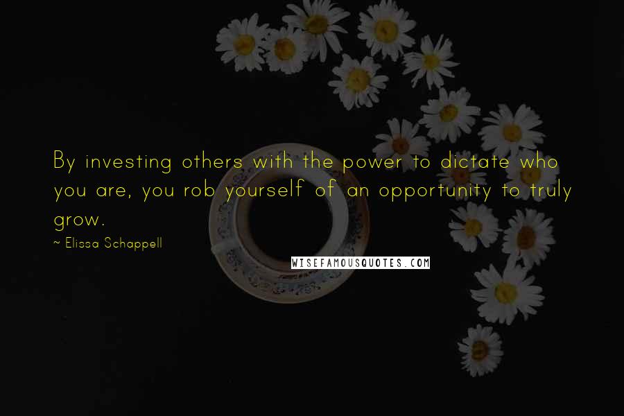 Elissa Schappell Quotes: By investing others with the power to dictate who you are, you rob yourself of an opportunity to truly grow.