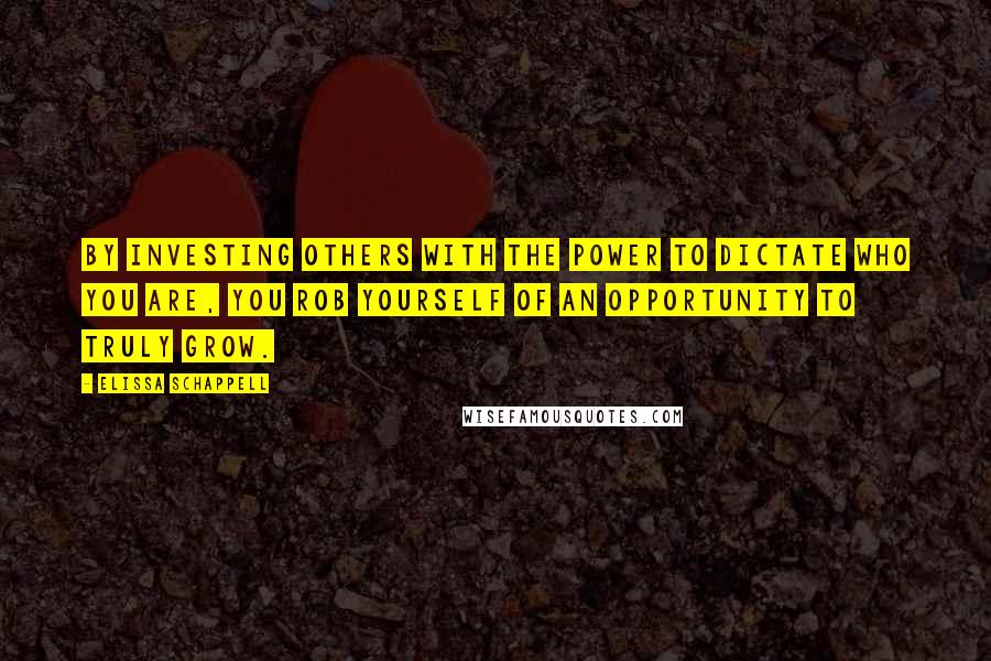 Elissa Schappell Quotes: By investing others with the power to dictate who you are, you rob yourself of an opportunity to truly grow.