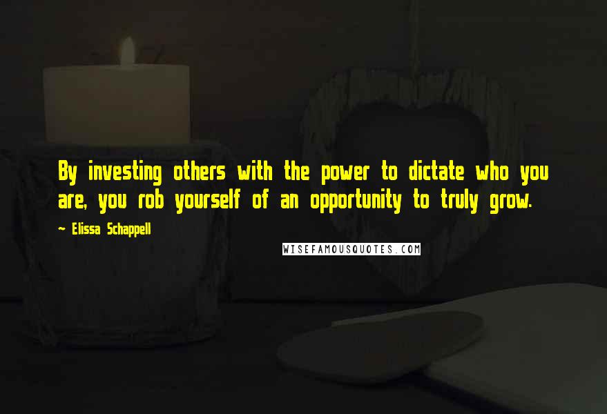 Elissa Schappell Quotes: By investing others with the power to dictate who you are, you rob yourself of an opportunity to truly grow.