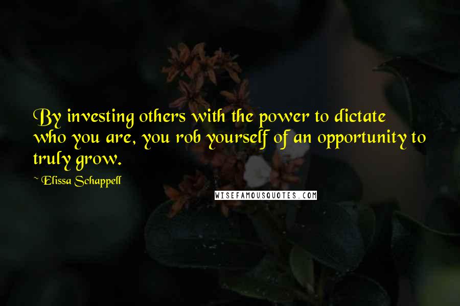 Elissa Schappell Quotes: By investing others with the power to dictate who you are, you rob yourself of an opportunity to truly grow.