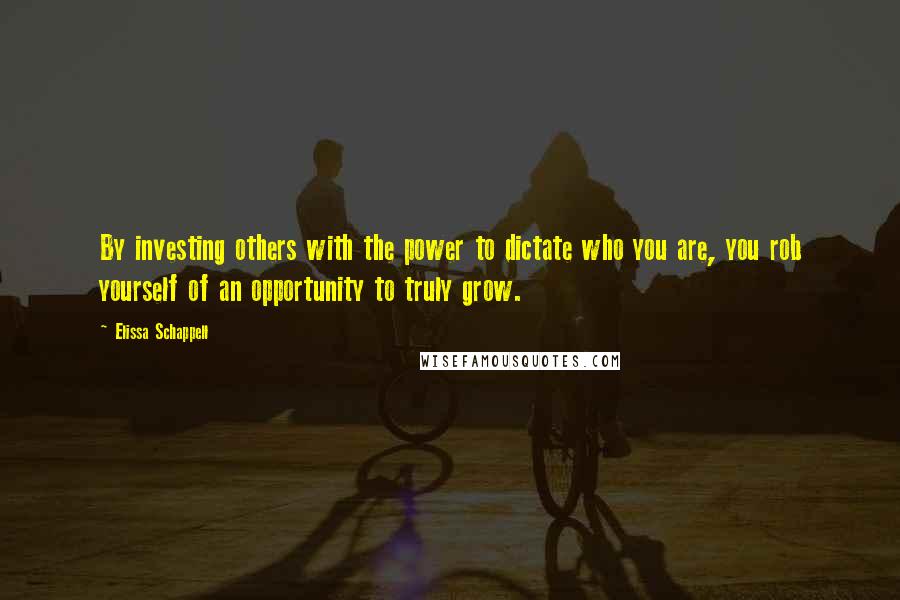 Elissa Schappell Quotes: By investing others with the power to dictate who you are, you rob yourself of an opportunity to truly grow.