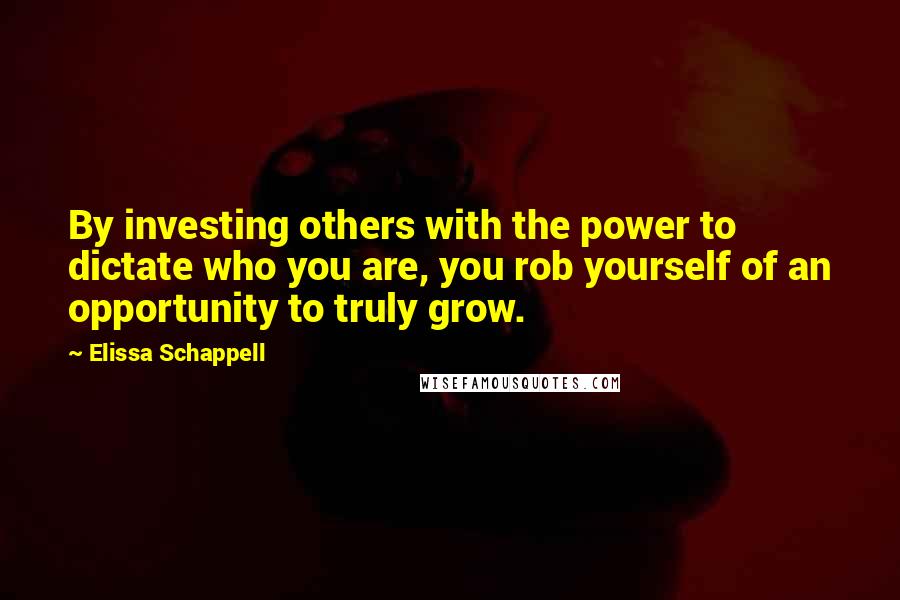 Elissa Schappell Quotes: By investing others with the power to dictate who you are, you rob yourself of an opportunity to truly grow.