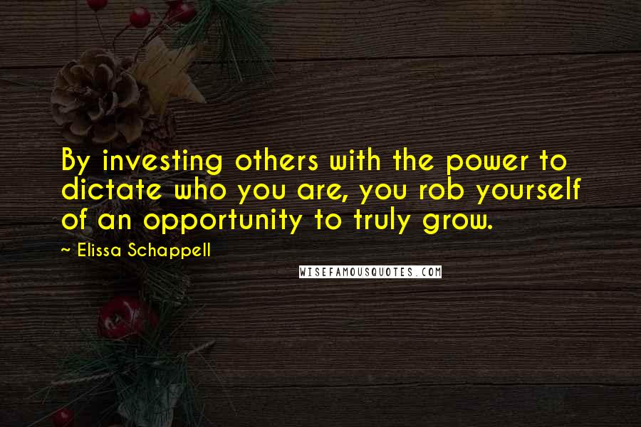 Elissa Schappell Quotes: By investing others with the power to dictate who you are, you rob yourself of an opportunity to truly grow.