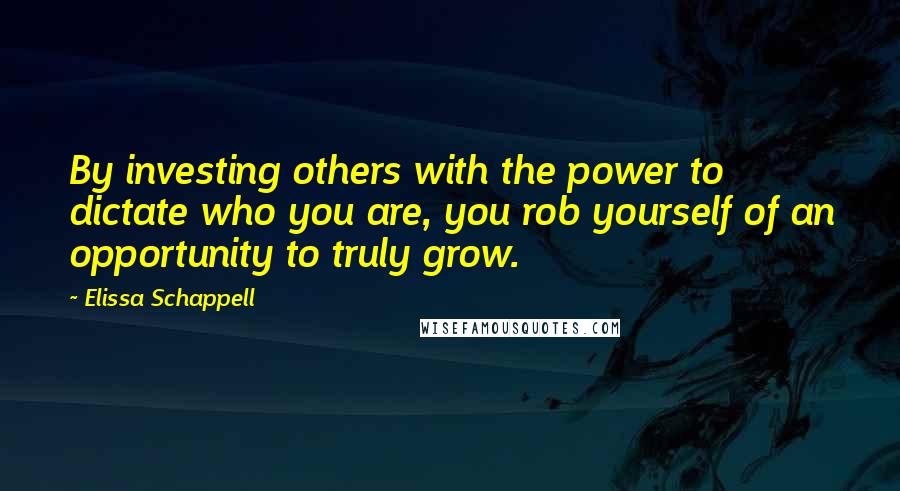 Elissa Schappell Quotes: By investing others with the power to dictate who you are, you rob yourself of an opportunity to truly grow.