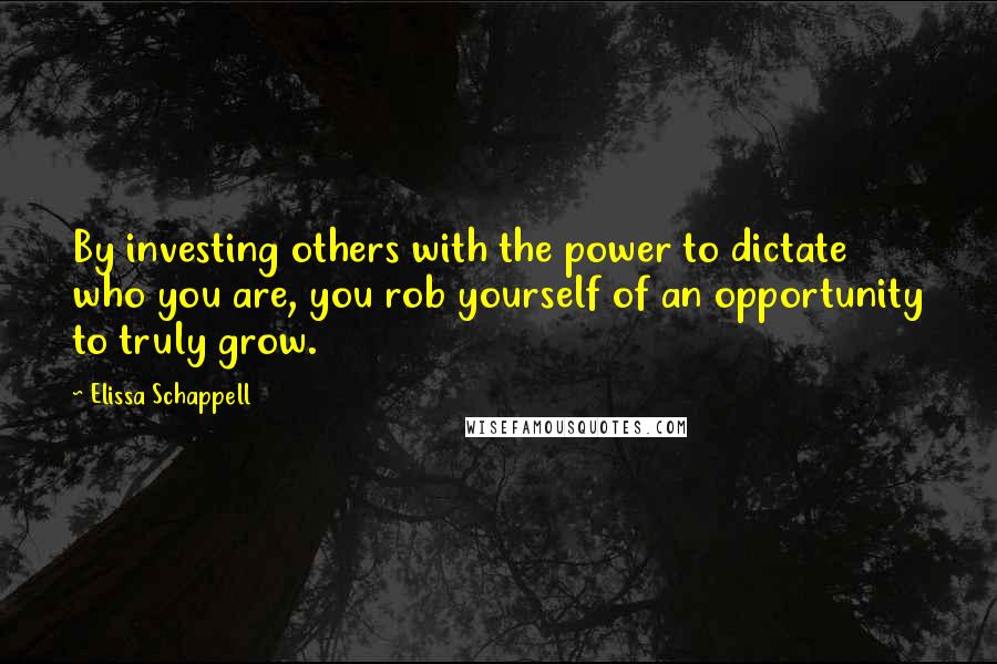 Elissa Schappell Quotes: By investing others with the power to dictate who you are, you rob yourself of an opportunity to truly grow.