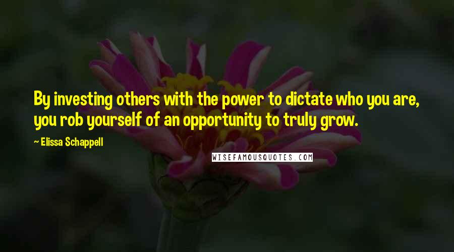 Elissa Schappell Quotes: By investing others with the power to dictate who you are, you rob yourself of an opportunity to truly grow.