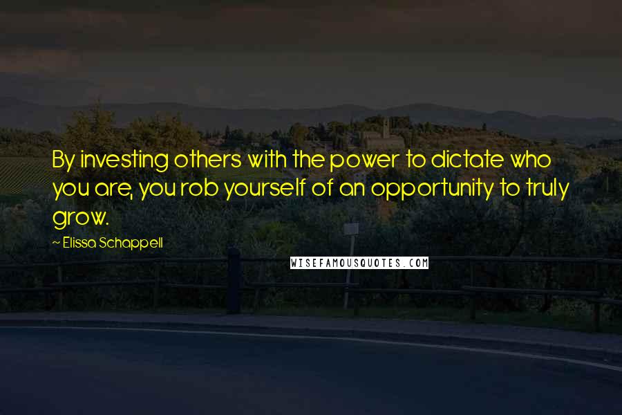 Elissa Schappell Quotes: By investing others with the power to dictate who you are, you rob yourself of an opportunity to truly grow.