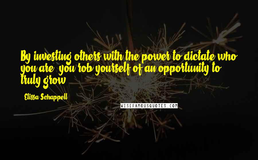 Elissa Schappell Quotes: By investing others with the power to dictate who you are, you rob yourself of an opportunity to truly grow.