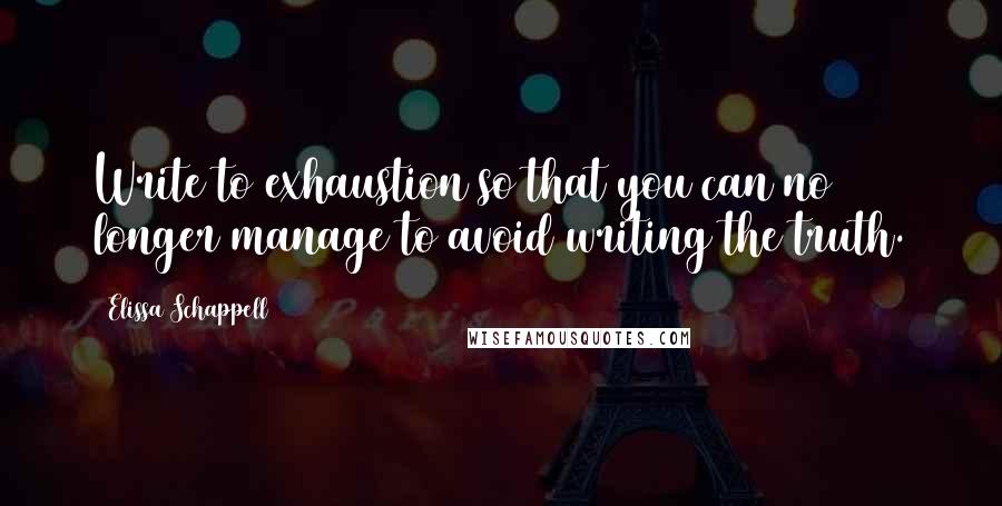 Elissa Schappell Quotes: Write to exhaustion so that you can no longer manage to avoid writing the truth.