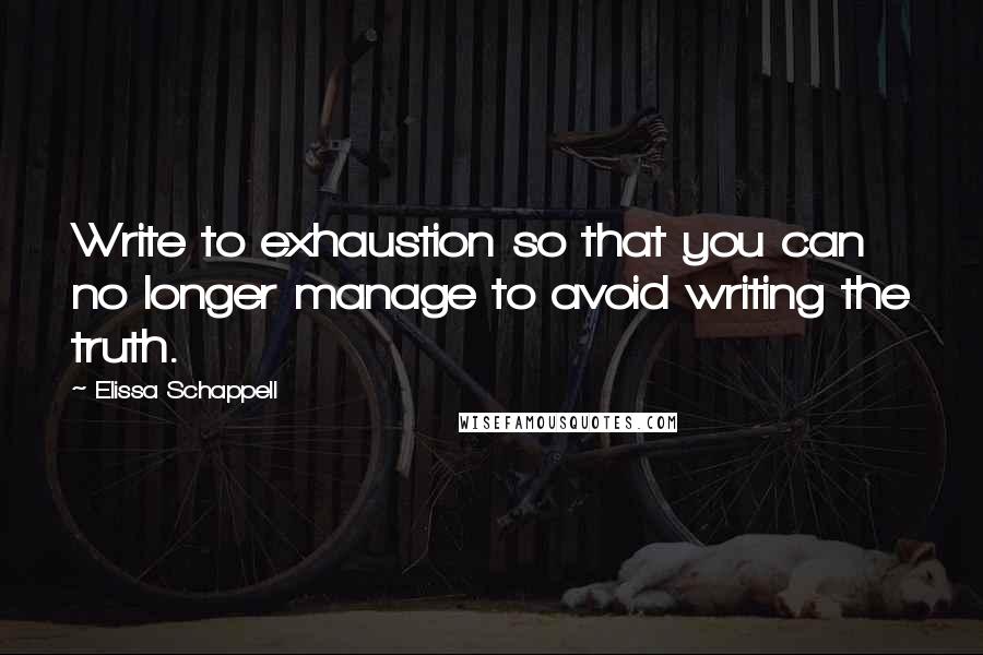 Elissa Schappell Quotes: Write to exhaustion so that you can no longer manage to avoid writing the truth.