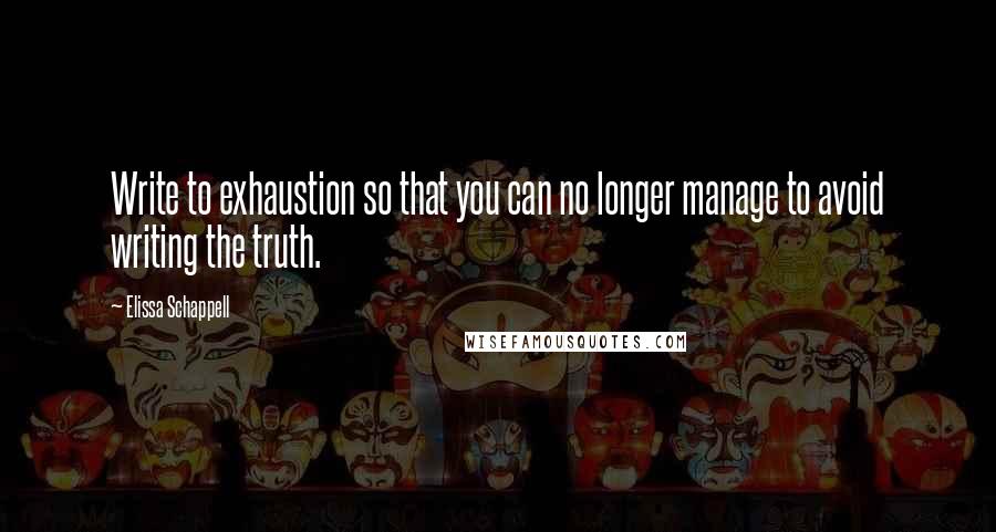 Elissa Schappell Quotes: Write to exhaustion so that you can no longer manage to avoid writing the truth.