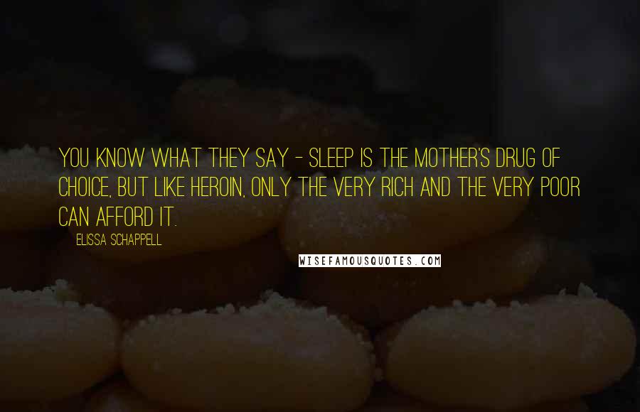 Elissa Schappell Quotes: You know what they say - sleep is the mother's drug of choice, but like heroin, only the very rich and the very poor can afford it.