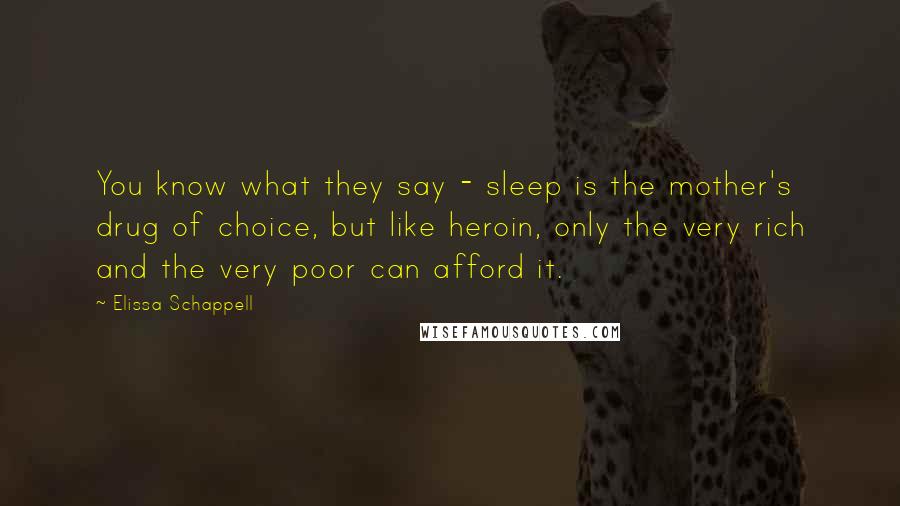 Elissa Schappell Quotes: You know what they say - sleep is the mother's drug of choice, but like heroin, only the very rich and the very poor can afford it.