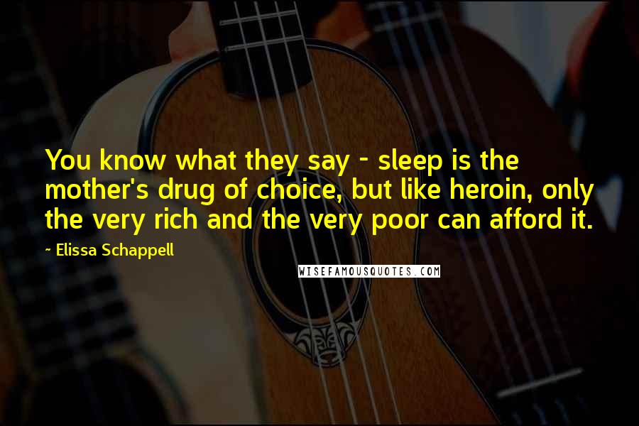 Elissa Schappell Quotes: You know what they say - sleep is the mother's drug of choice, but like heroin, only the very rich and the very poor can afford it.