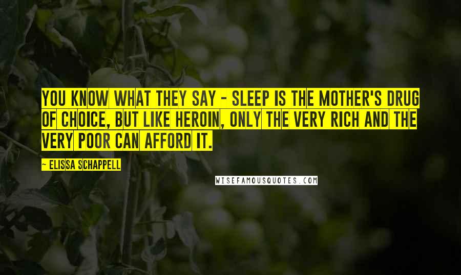 Elissa Schappell Quotes: You know what they say - sleep is the mother's drug of choice, but like heroin, only the very rich and the very poor can afford it.