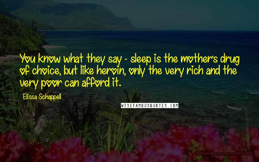 Elissa Schappell Quotes: You know what they say - sleep is the mother's drug of choice, but like heroin, only the very rich and the very poor can afford it.