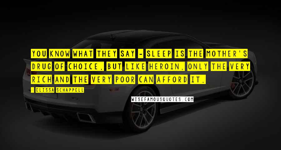 Elissa Schappell Quotes: You know what they say - sleep is the mother's drug of choice, but like heroin, only the very rich and the very poor can afford it.