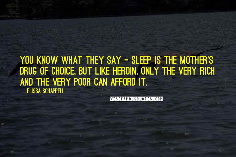 Elissa Schappell Quotes: You know what they say - sleep is the mother's drug of choice, but like heroin, only the very rich and the very poor can afford it.