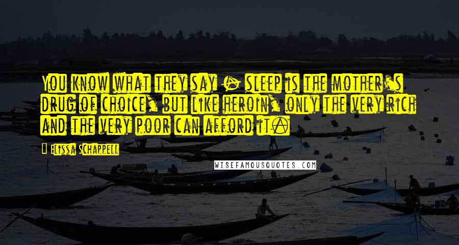 Elissa Schappell Quotes: You know what they say - sleep is the mother's drug of choice, but like heroin, only the very rich and the very poor can afford it.