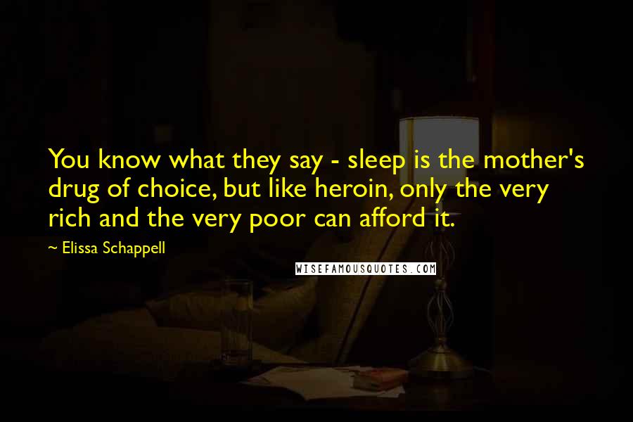 Elissa Schappell Quotes: You know what they say - sleep is the mother's drug of choice, but like heroin, only the very rich and the very poor can afford it.