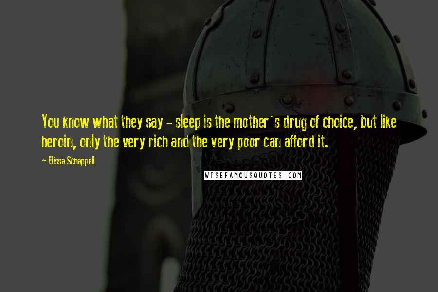 Elissa Schappell Quotes: You know what they say - sleep is the mother's drug of choice, but like heroin, only the very rich and the very poor can afford it.