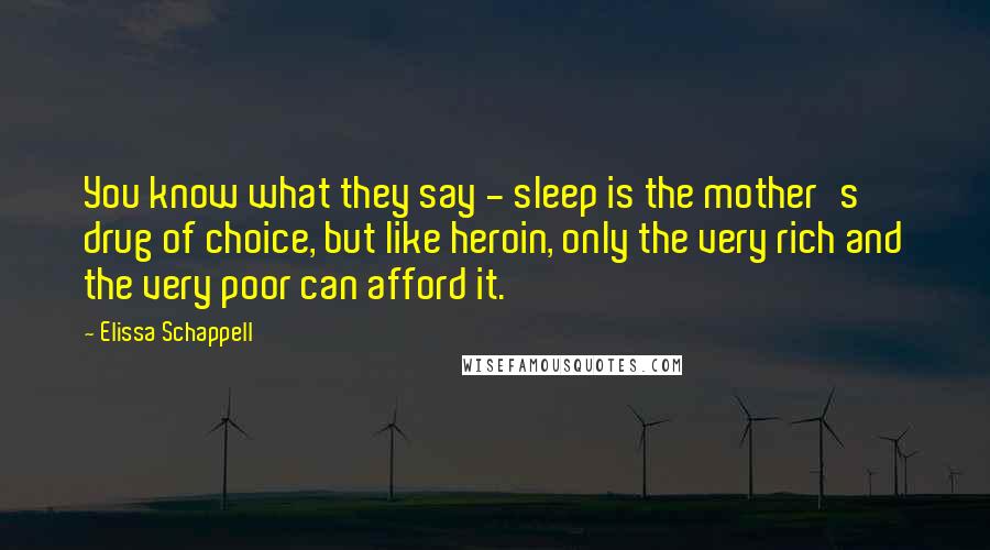 Elissa Schappell Quotes: You know what they say - sleep is the mother's drug of choice, but like heroin, only the very rich and the very poor can afford it.