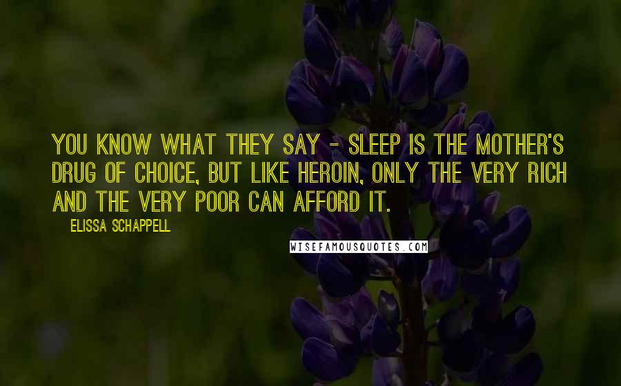 Elissa Schappell Quotes: You know what they say - sleep is the mother's drug of choice, but like heroin, only the very rich and the very poor can afford it.