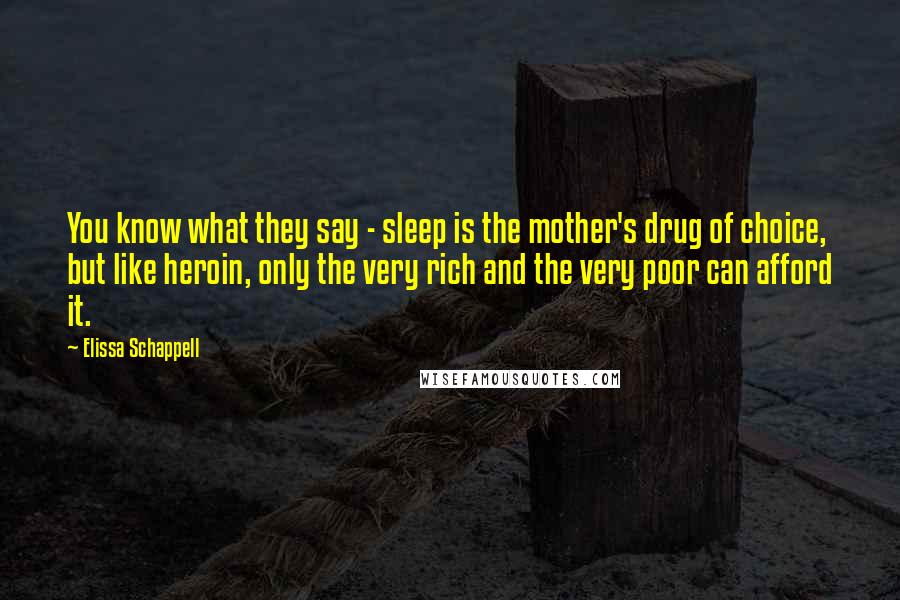 Elissa Schappell Quotes: You know what they say - sleep is the mother's drug of choice, but like heroin, only the very rich and the very poor can afford it.