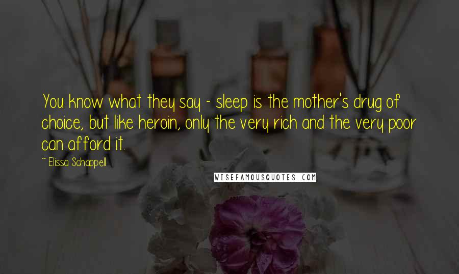 Elissa Schappell Quotes: You know what they say - sleep is the mother's drug of choice, but like heroin, only the very rich and the very poor can afford it.