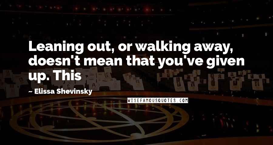 Elissa Shevinsky Quotes: Leaning out, or walking away, doesn't mean that you've given up. This
