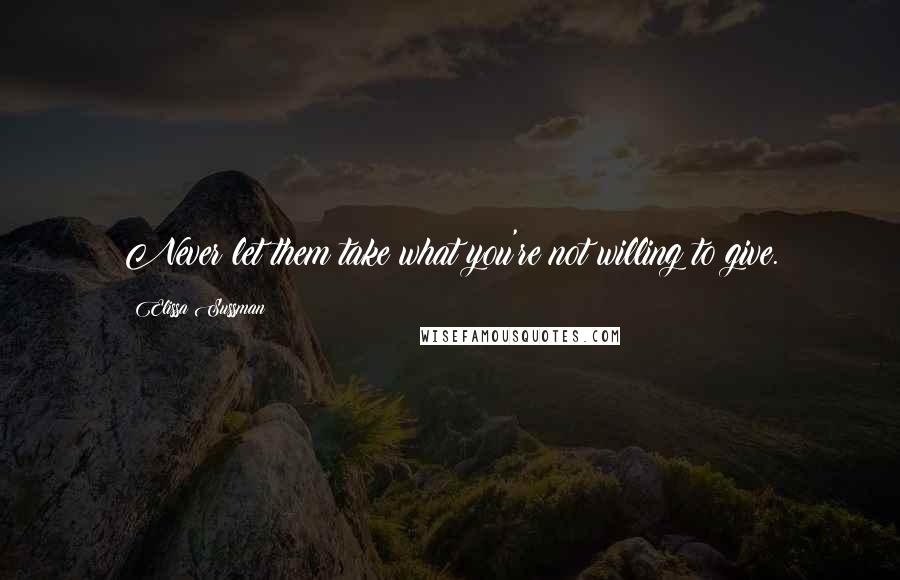 Elissa Sussman Quotes: Never let them take what you're not willing to give.