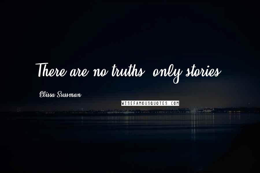 Elissa Sussman Quotes: There are no truths, only stories.
