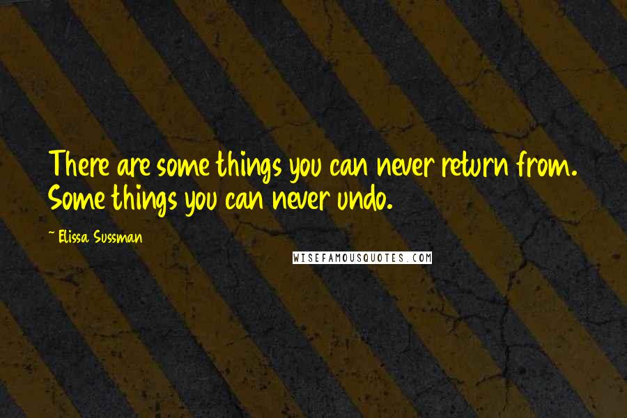 Elissa Sussman Quotes: There are some things you can never return from. Some things you can never undo.