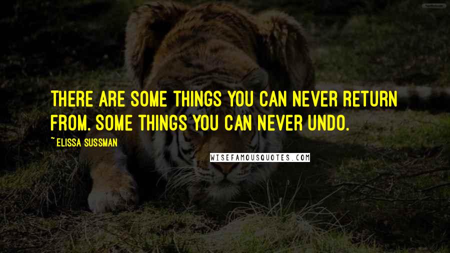 Elissa Sussman Quotes: There are some things you can never return from. Some things you can never undo.