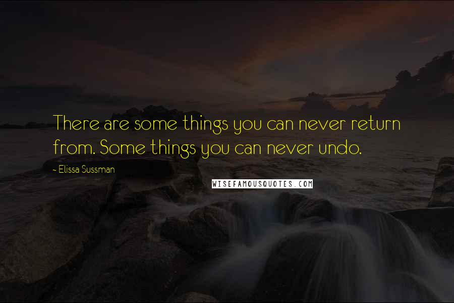 Elissa Sussman Quotes: There are some things you can never return from. Some things you can never undo.