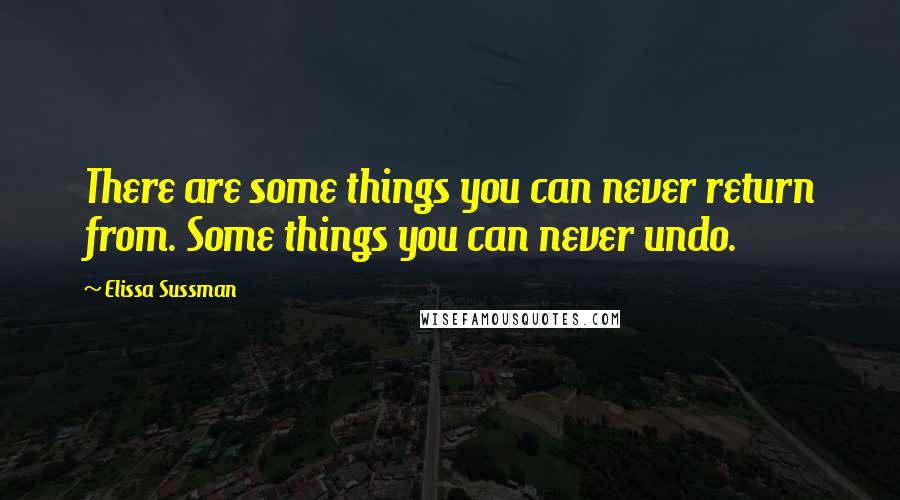 Elissa Sussman Quotes: There are some things you can never return from. Some things you can never undo.