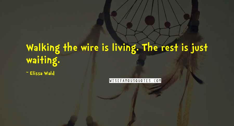 Elissa Wald Quotes: Walking the wire is living. The rest is just waiting.