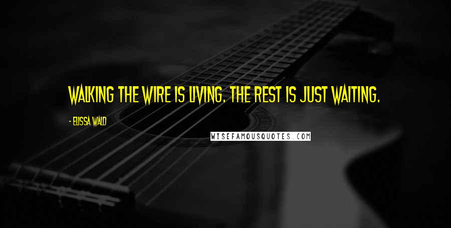 Elissa Wald Quotes: Walking the wire is living. The rest is just waiting.