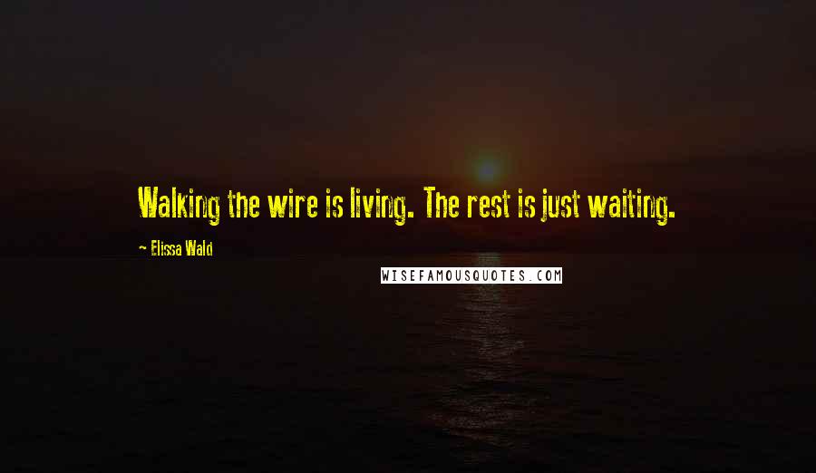 Elissa Wald Quotes: Walking the wire is living. The rest is just waiting.