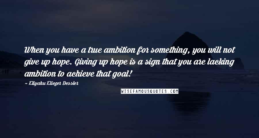 Eliyahu Eliezer Dessler Quotes: When you have a true ambition for something, you will not give up hope. Giving up hope is a sign that you are lacking ambition to achieve that goal!