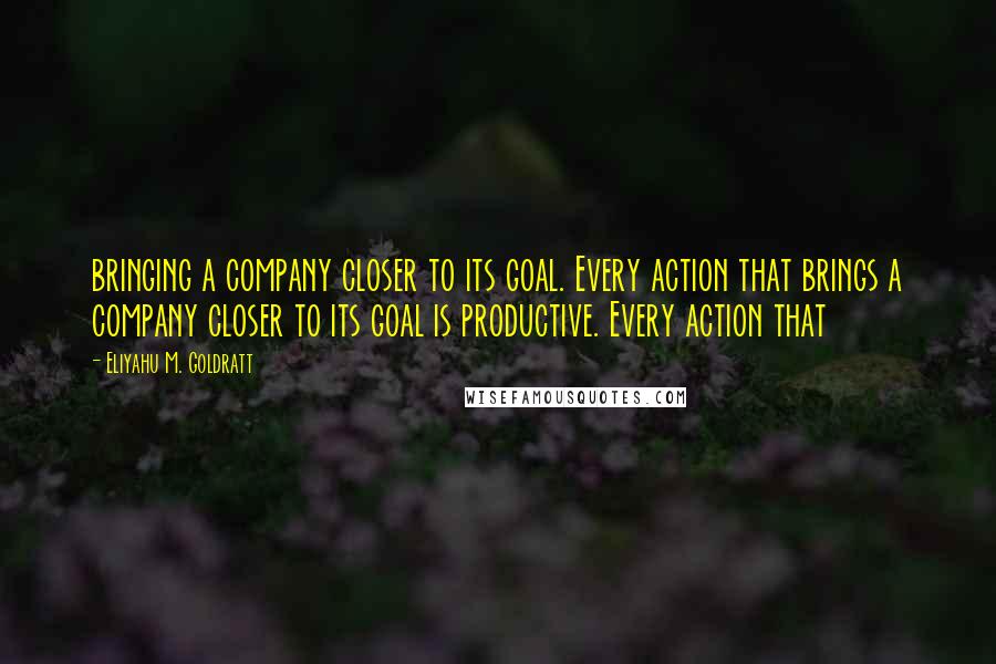 Eliyahu M. Goldratt Quotes: bringing a company closer to its goal. Every action that brings a company closer to its goal is productive. Every action that