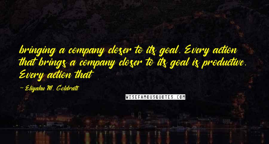 Eliyahu M. Goldratt Quotes: bringing a company closer to its goal. Every action that brings a company closer to its goal is productive. Every action that