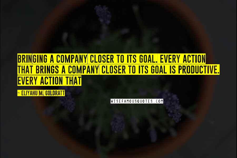 Eliyahu M. Goldratt Quotes: bringing a company closer to its goal. Every action that brings a company closer to its goal is productive. Every action that
