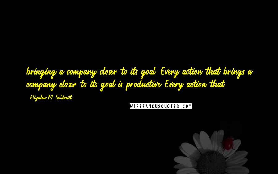 Eliyahu M. Goldratt Quotes: bringing a company closer to its goal. Every action that brings a company closer to its goal is productive. Every action that