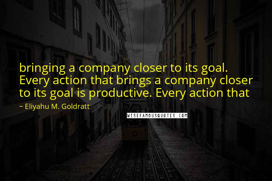 Eliyahu M. Goldratt Quotes: bringing a company closer to its goal. Every action that brings a company closer to its goal is productive. Every action that