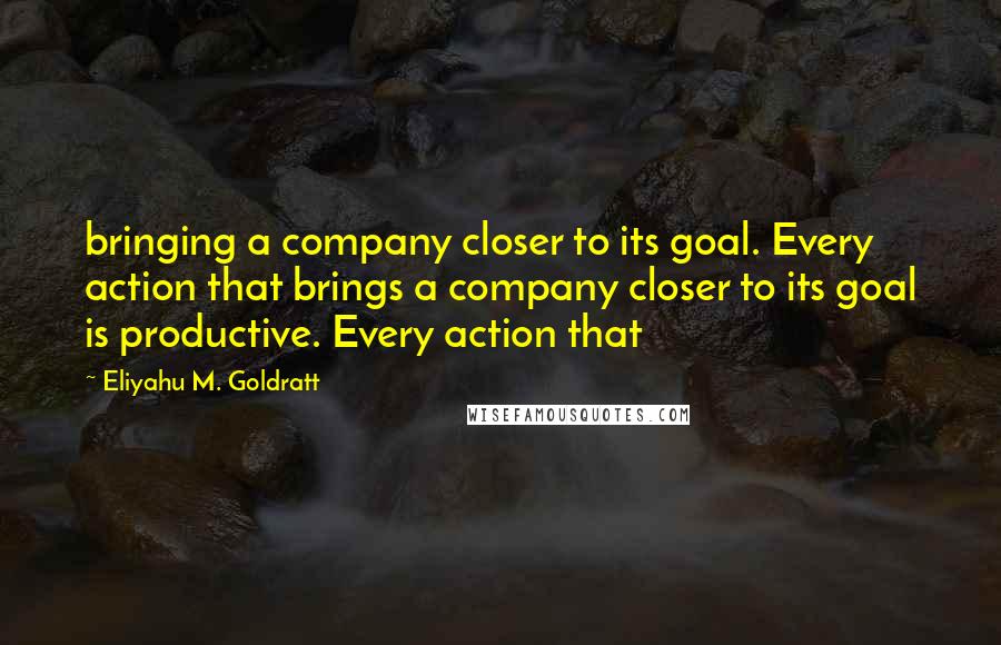 Eliyahu M. Goldratt Quotes: bringing a company closer to its goal. Every action that brings a company closer to its goal is productive. Every action that