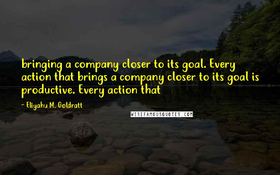 Eliyahu M. Goldratt Quotes: bringing a company closer to its goal. Every action that brings a company closer to its goal is productive. Every action that